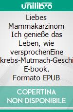 Liebes Mammakarzinom Ich genieße das Leben, wie versprochenEine Brustkrebs-Mutmach-Geschichte. E-book. Formato EPUB ebook