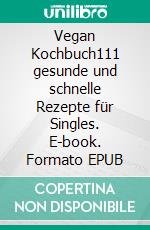 Vegan Kochbuch111 gesunde und schnelle Rezepte für Singles. E-book. Formato EPUB ebook