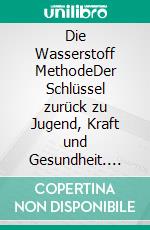 Die Wasserstoff  MethodeDer Schlüssel zurück zu Jugend, Kraft und Gesundheit. E-book. Formato EPUB ebook