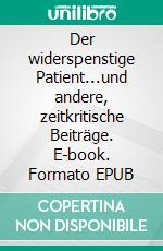Der widerspenstige Patient...und andere, zeitkritische Beiträge. E-book. Formato EPUB ebook