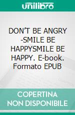 DON’T BE ANGRY -SMILE BE HAPPYSMILE BE HAPPY. E-book. Formato EPUB ebook