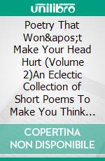 Poetry That Won't Make Your Head Hurt (Volume 2)An Eclectic Collection of Short Poems To Make You Think and Sometimes Amuse You. E-book. Formato EPUB ebook