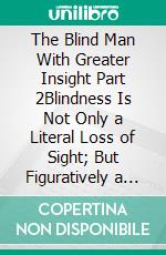The Blind Man With Greater Insight Part 2Blindness Is Not Only a Literal Loss of Sight; But Figuratively a Lack of Insight. E-book. Formato EPUB ebook