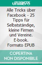 Alle Tricks über Facebook - 25 Tipps für Selbstständige, kleine Firmen und Vereine. E-book. Formato EPUB ebook
