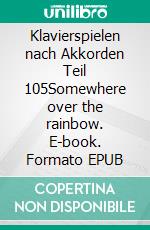 Klavierspielen nach Akkorden Teil 105Somewhere over the rainbow. E-book. Formato EPUB ebook
