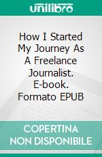 How I Started My Journey As A Freelance Journalist. E-book. Formato EPUB ebook
