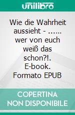 Wie die Wahrheit aussieht - ...… wer von euch weiß das schon?!. E-book. Formato EPUB ebook