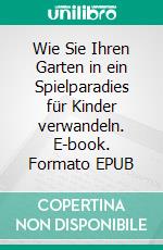 Wie Sie Ihren Garten in ein Spielparadies für Kinder verwandeln. E-book. Formato EPUB ebook