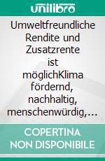 Umweltfreundliche Rendite und Zusatzrente ist möglichKlima fördernd, nachhaltig, menschenwürdig, ethisch!. E-book. Formato EPUB ebook
