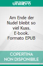 Am Ende der Nudel bleibt so viel Kuss. E-book. Formato EPUB ebook