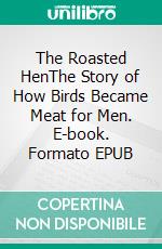 The Roasted  HenThe Story of How Birds Became  Meat for Men. E-book. Formato EPUB ebook