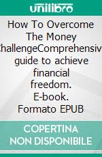 How To Overcome The Money ChallengeComprehensive  guide to achieve financial freedom. E-book. Formato EPUB ebook