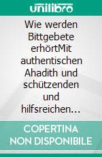 Wie werden Bittgebete erhörtMit authentischen Ahadith und schützenden und hilfsreichen Bittgebeten. E-book. Formato EPUB ebook