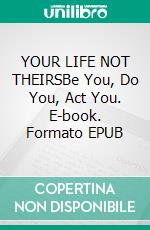 YOUR LIFE NOT THEIRSBe You, Do You, Act You. E-book. Formato EPUB ebook