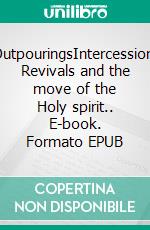 OutpouringsIntercession, Revivals and the move of the Holy spirit.. E-book. Formato EPUB ebook