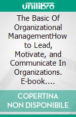 The Basic Of Organizational ManagementHow to Lead, Motivate, and Communicate In Organizations. E-book. Formato EPUB ebook