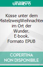 Küsse unter dem MistelzweigWeihnachten im Ort der Wunder. E-book. Formato EPUB ebook