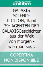 GALAXIS SCIENCE FICTION, Band 39: AGENTEN DER GALAXISGeschichten aus der Welt von Morgen - wie man sie sich gestern vorgestellt hat.. E-book. Formato EPUB ebook