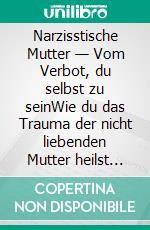 Narzisstische Mutter — Vom Verbot, du selbst zu seinWie du das Trauma der nicht liebenden Mutter heilst und wundersame Kraft über dein eigenes Leben gewinnst. E-book. Formato EPUB ebook