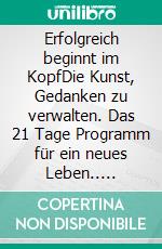 Erfolgreich beginnt im KopfDie Kunst, Gedanken zu verwalten. Das 21 Tage Programm für ein neues Leben.. E-book. Formato EPUB ebook