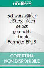 schwarzwälder eiSteeeinfach selbst gemacht. E-book. Formato EPUB ebook