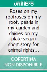 Roses on my roofroses on my roof, pearls in my garden and daisies on my plate vegan short story for animal rights activists. E-book. Formato EPUB ebook