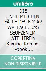 DIE UNHEIMLICHEN FÄLLE DES EDGAR WALLACE: DAS SEUFZEN IM ATELIEREin Kriminal-Roman. E-book. Formato EPUB ebook