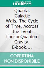 Quanta, Galactic Walls, The Cycle of Time, Accross the Event HorizonQuantum Gravity. E-book. Formato EPUB ebook