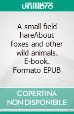 A small field hareAbout foxes and other wild animals. E-book. Formato EPUB ebook