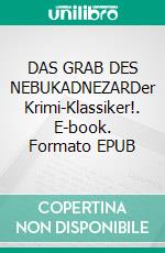 DAS GRAB DES NEBUKADNEZARDer Krimi-Klassiker!. E-book. Formato EPUB ebook