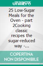 25 Low-Sugar Meals for the Oven - part 2Cooking classic recipes the sugar-reduced way - measurements in grams. E-book. Formato EPUB ebook