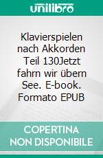 Klavierspielen nach Akkorden Teil 130Jetzt fahrn wir übern See. E-book. Formato EPUB ebook