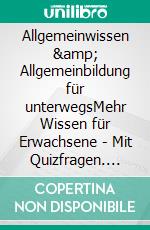 Allgemeinwissen &amp; Allgemeinbildung für unterwegsMehr Wissen für Erwachsene - Mit Quizfragen. E-book. Formato EPUB ebook
