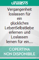Vergangenheit loslassen für ein glückliches LebenSelbstliebe erlernen und Loslassen lernen für ein Leben im Jetzt. E-book. Formato EPUB ebook