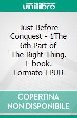 Just Before Conquest - 1The 6th Part of The Right Thing. E-book. Formato EPUB ebook
