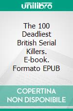 The 100 Deadliest British Serial Killers. E-book. Formato EPUB ebook