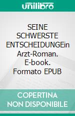 SEINE SCHWERSTE ENTSCHEIDUNGEin Arzt-Roman. E-book. Formato EPUB ebook