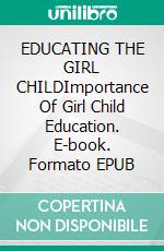 EDUCATING THE GIRL CHILDImportance Of Girl Child Education. E-book. Formato EPUB ebook