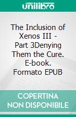 The Inclusion of Xenos III - Part 3Denying Them the Cure. E-book. Formato EPUB ebook