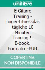 E-Gitarre Training - Finger-Fitnessdas tägliche 10 Minuten Training !. E-book. Formato EPUB ebook