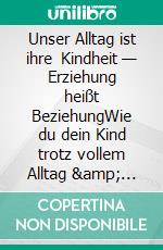 Unser Alltag ist ihre Kindheit — Erziehung heißt BeziehungWie du dein Kind trotz vollem Alltag &amp; Krisen liebevoll begleitest und stark machst. E-book. Formato EPUB ebook
