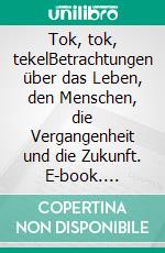 Tok, tok, tekelBetrachtungen über das Leben, den Menschen, die Vergangenheit und die Zukunft. E-book. Formato EPUB ebook