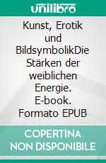 Kunst, Erotik und BildsymbolikDie Stärken der weiblichen Energie. E-book. Formato EPUB ebook