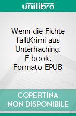 Wenn die Fichte fälltKrimi aus Unterhaching. E-book. Formato EPUB ebook