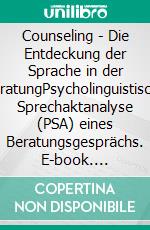 Counseling - Die Entdeckung der Sprache in der BeratungPsycholinguistische Sprechaktanalyse (PSA) eines Beratungsgesprächs. E-book. Formato EPUB ebook di Robert J. Feinbier