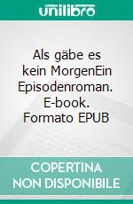 Als gäbe es kein MorgenEin Episodenroman. E-book. Formato EPUB