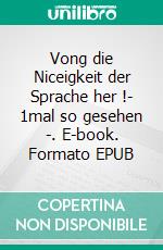 Vong die Niceigkeit der Sprache her !- 1mal so gesehen -. E-book. Formato EPUB ebook