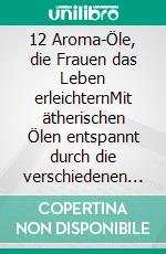 12 Aroma-Öle, die Frauen das Leben erleichternMit ätherischen Ölen entspannt durch die verschiedenen Lebensabschnitte. E-book. Formato EPUB ebook