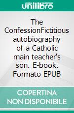 The ConfessionFictitious autobiography of a Catholic main teacher's son. E-book. Formato EPUB