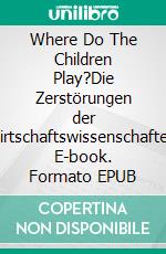 Where Do The Children Play?Die Zerstörungen der Wirtschaftswissenschaften. E-book. Formato EPUB ebook di Tobias Kröll